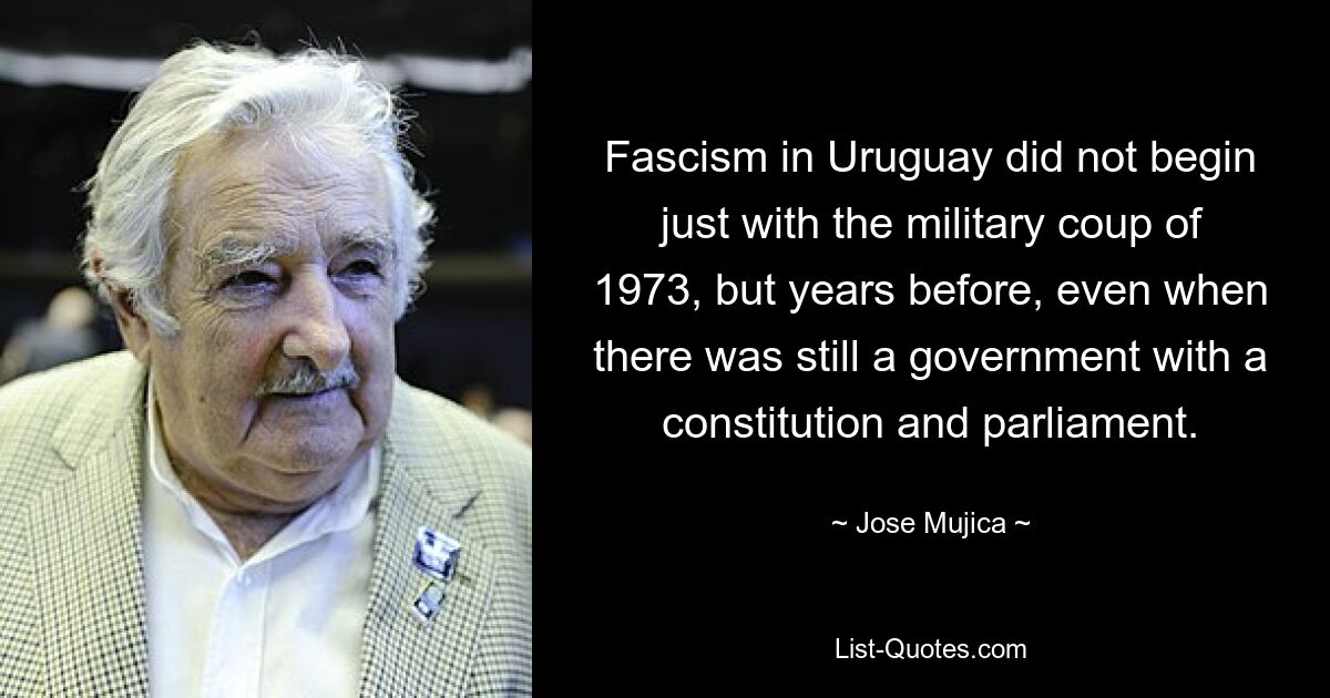 Фашизм в Уругвае начался не только с военного переворота 1973 года, но и за несколько лет до этого, даже когда еще существовало правительство с конституцией и парламентом. — © Хосе Мухика