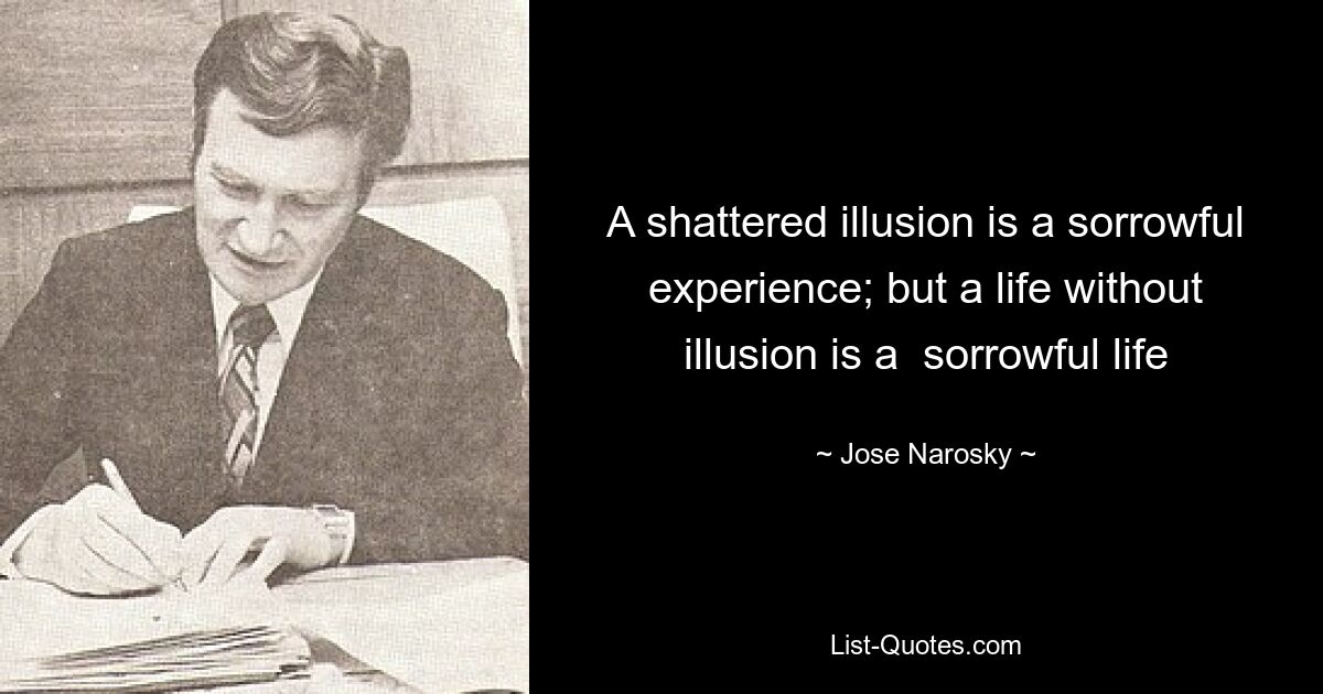 A shattered illusion is a sorrowful experience; but a life without illusion is a  sorrowful life — © Jose Narosky