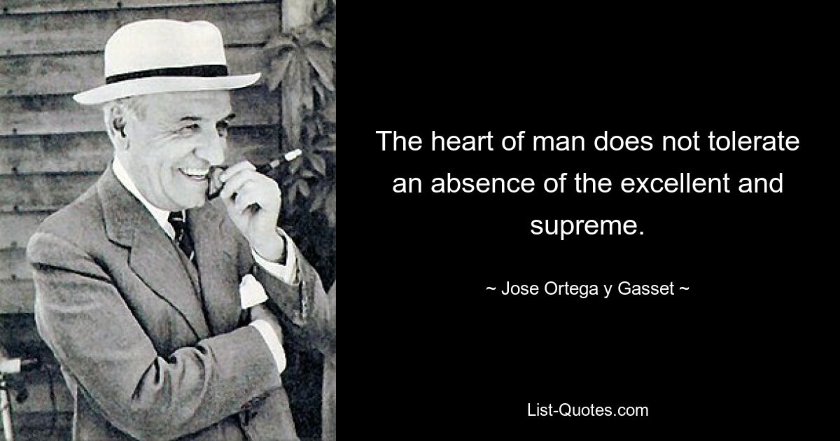 The heart of man does not tolerate an absence of the excellent and supreme. — © Jose Ortega y Gasset