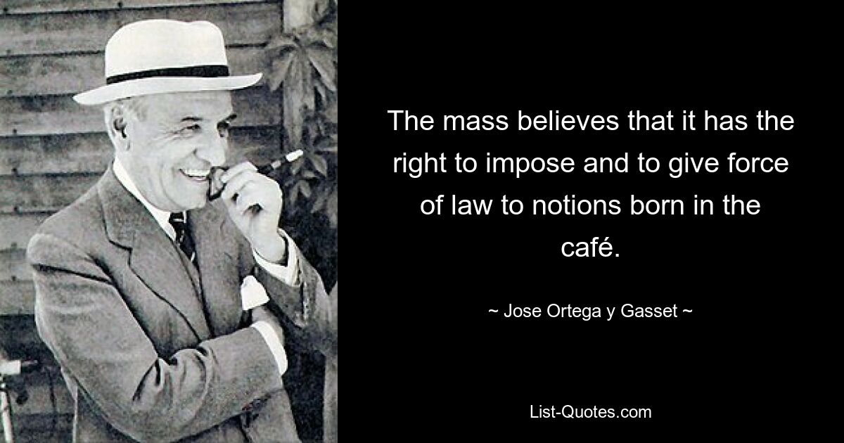 The mass believes that it has the right to impose and to give force of law to notions born in the café. — © Jose Ortega y Gasset