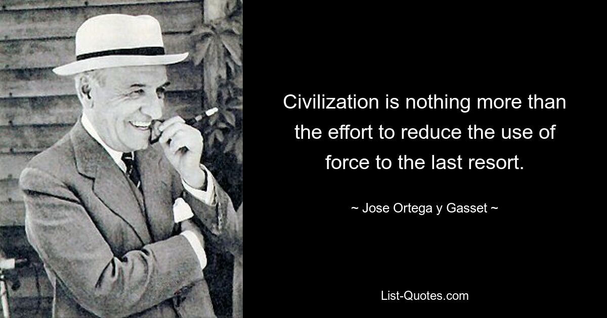 Civilization is nothing more than the effort to reduce the use of force to the last resort. — © Jose Ortega y Gasset