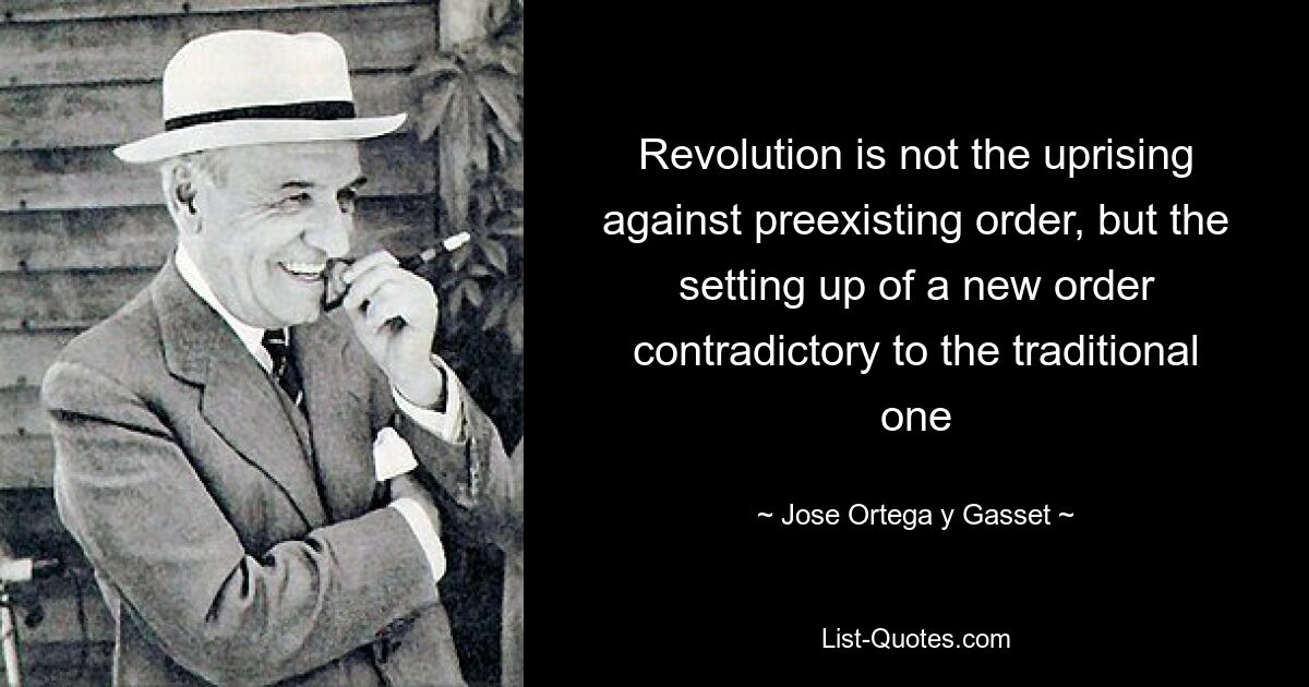 Revolution is not the uprising against preexisting order, but the setting up of a new order contradictory to the traditional one — © Jose Ortega y Gasset