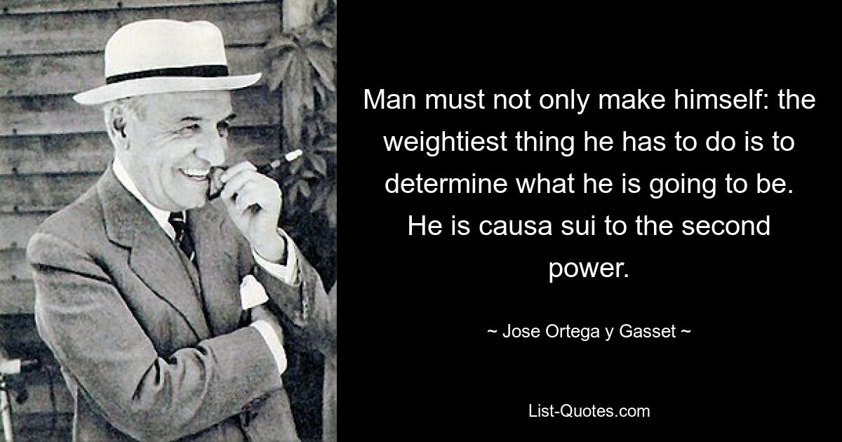 Man must not only make himself: the weightiest thing he has to do is to determine what he is going to be. He is causa sui to the second power. — © Jose Ortega y Gasset