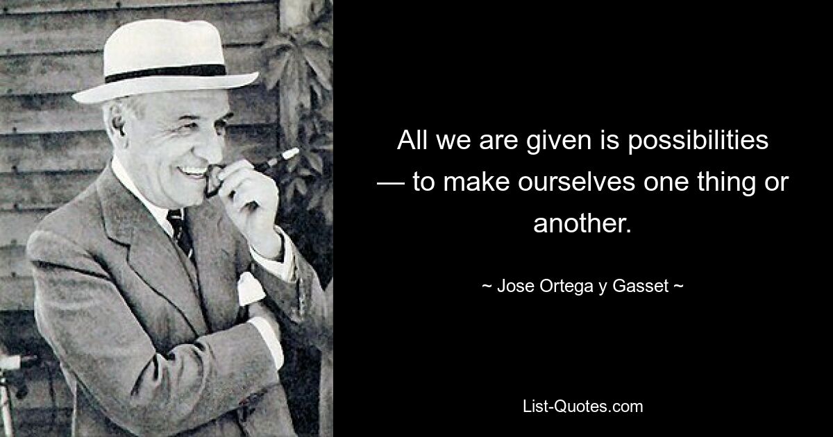 All we are given is possibilities — to make ourselves one thing or another. — © Jose Ortega y Gasset