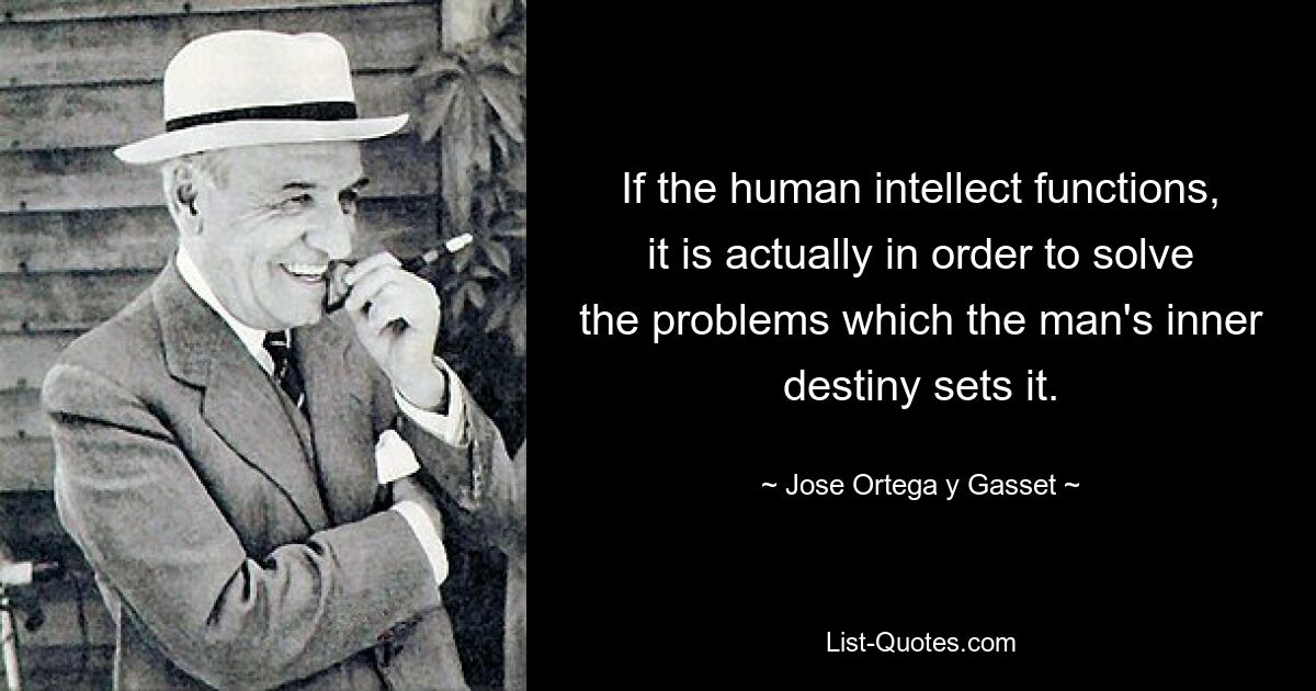 If the human intellect functions, it is actually in order to solve the problems which the man's inner destiny sets it. — © Jose Ortega y Gasset