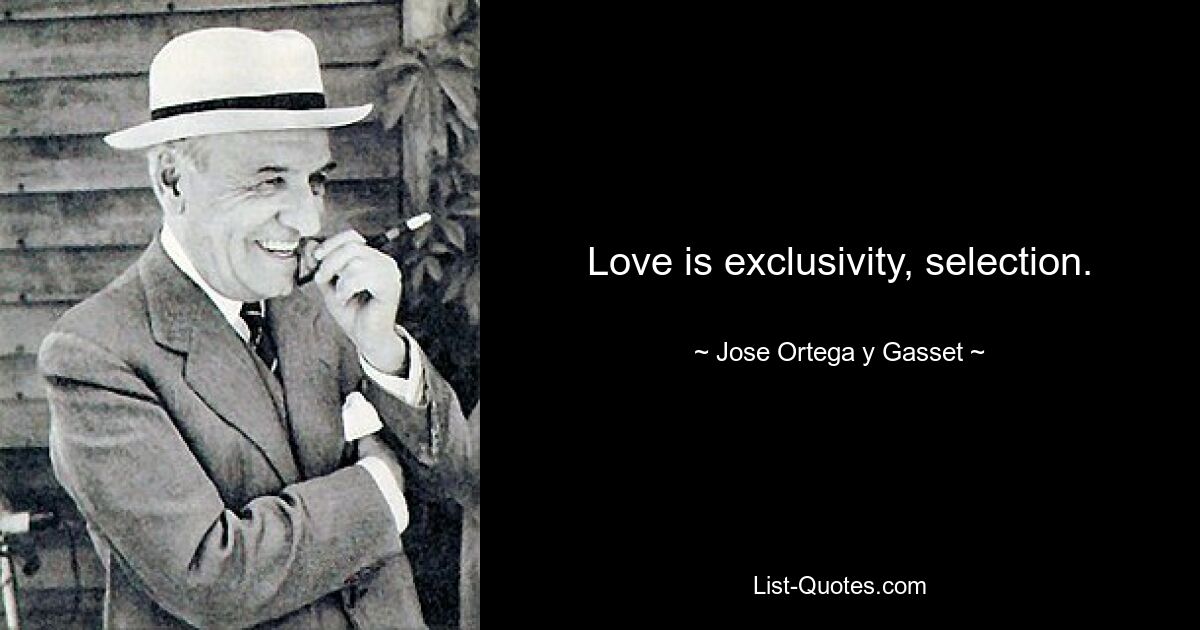 Love is exclusivity, selection. — © Jose Ortega y Gasset