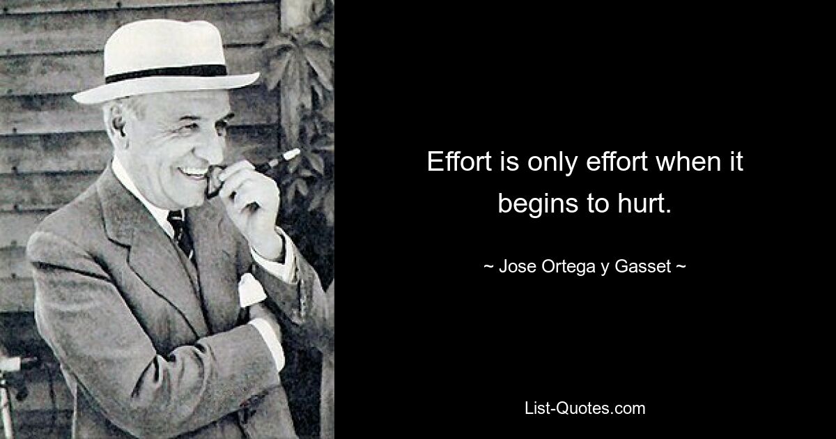 Effort is only effort when it begins to hurt. — © Jose Ortega y Gasset