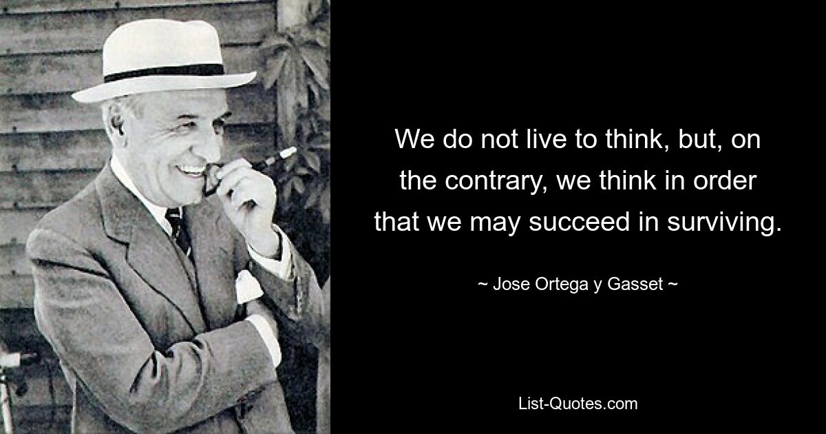 We do not live to think, but, on the contrary, we think in order that we may succeed in surviving. — © Jose Ortega y Gasset