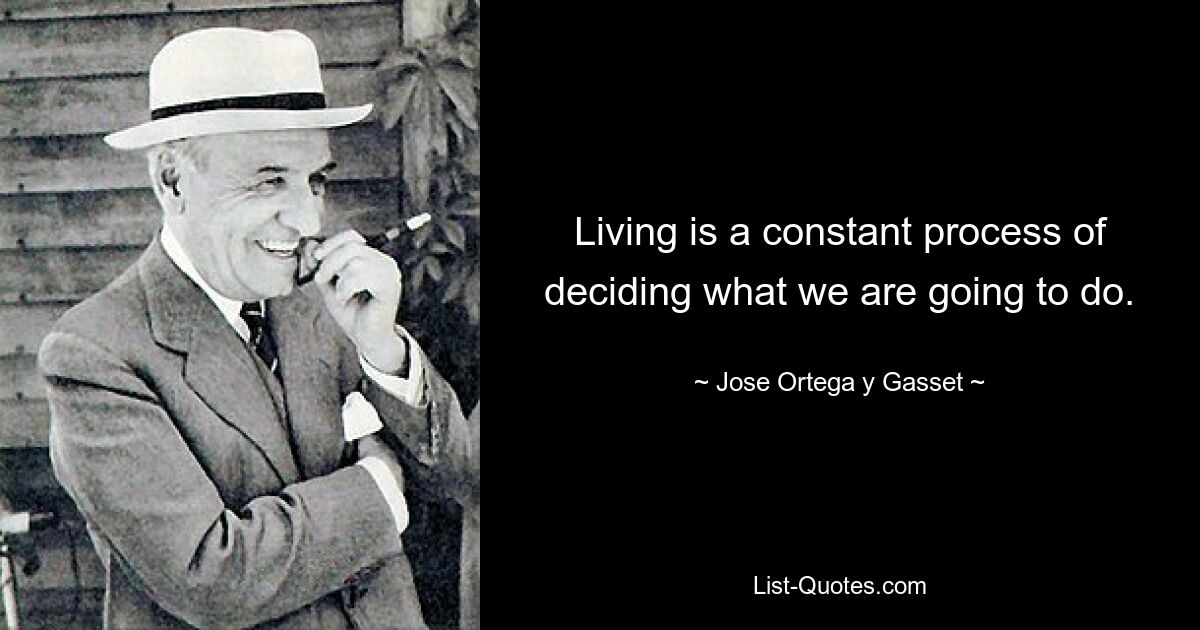 Living is a constant process of deciding what we are going to do. — © Jose Ortega y Gasset