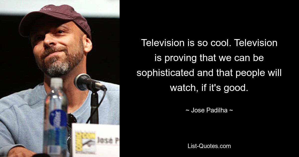 Television is so cool. Television is proving that we can be sophisticated and that people will watch, if it's good. — © Jose Padilha