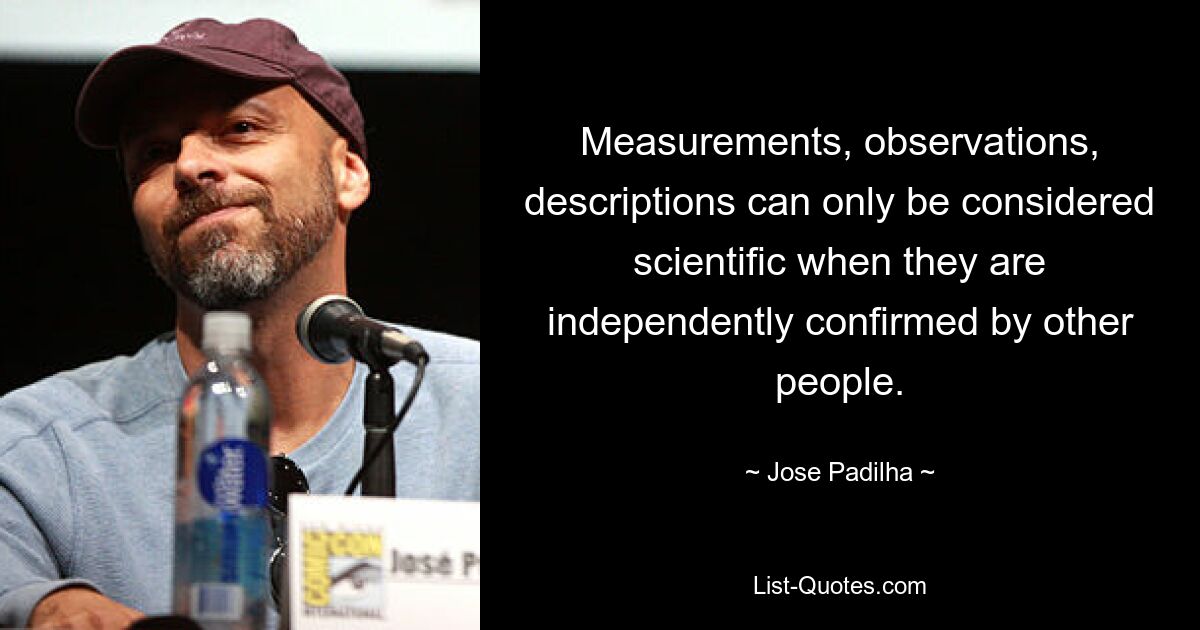 Measurements, observations, descriptions can only be considered scientific when they are independently confirmed by other people. — © Jose Padilha