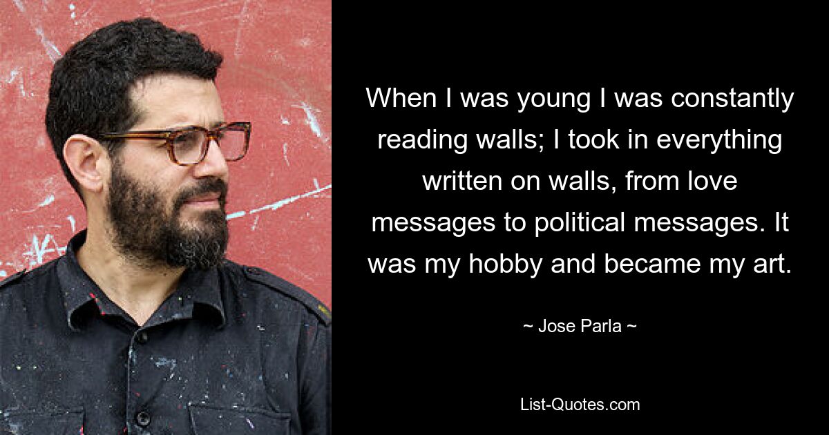 When I was young I was constantly reading walls; I took in everything written on walls, from love messages to political messages. It was my hobby and became my art. — © Jose Parla