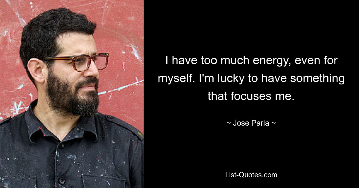 I have too much energy, even for myself. I'm lucky to have something that focuses me. — © Jose Parla