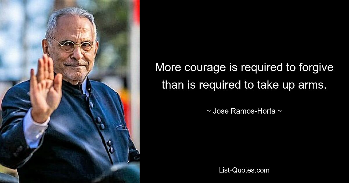 More courage is required to forgive than is required to take up arms. — © Jose Ramos-Horta