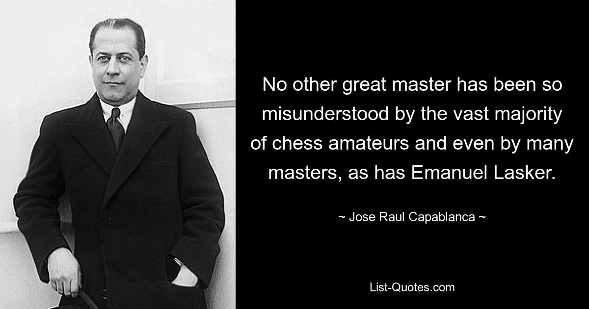 No other great master has been so misunderstood by the vast majority of chess amateurs and even by many masters, as has Emanuel Lasker. — © Jose Raul Capablanca