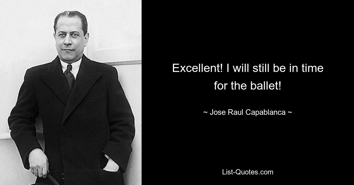 Excellent! I will still be in time for the ballet! — © Jose Raul Capablanca