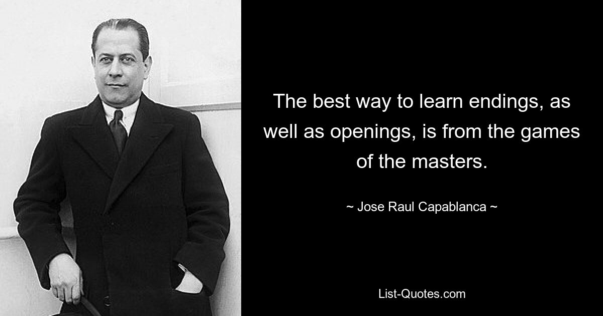 The best way to learn endings, as well as openings, is from the games of the masters. — © Jose Raul Capablanca