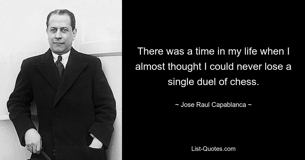 There was a time in my life when I almost thought I could never lose a single duel of chess. — © Jose Raul Capablanca