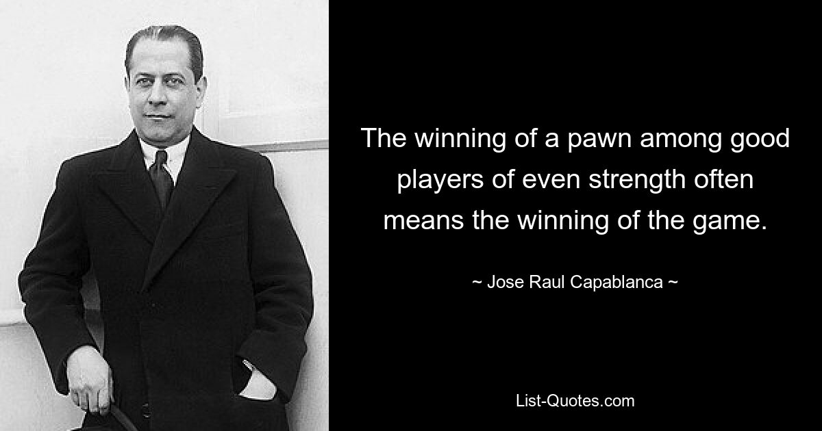 The winning of a pawn among good players of even strength often means the winning of the game. — © Jose Raul Capablanca