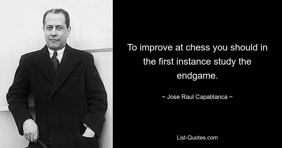 To improve at chess you should in the first instance study the endgame. — © Jose Raul Capablanca