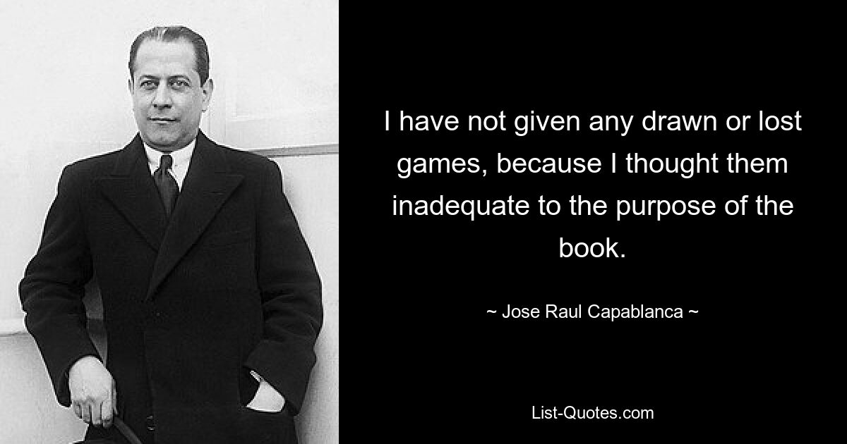 I have not given any drawn or lost games, because I thought them inadequate to the purpose of the book. — © Jose Raul Capablanca