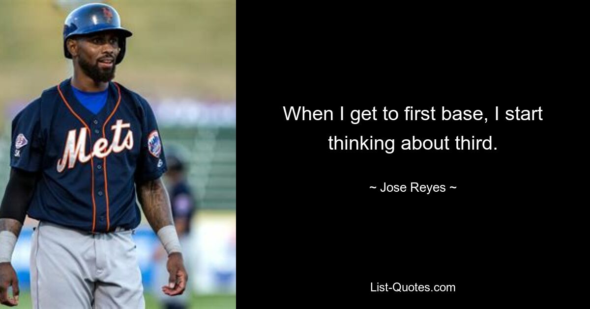 When I get to first base, I start thinking about third. — © Jose Reyes