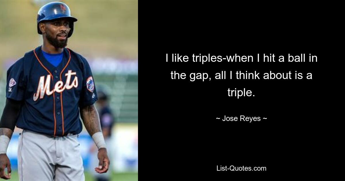 I like triples-when I hit a ball in the gap, all I think about is a triple. — © Jose Reyes