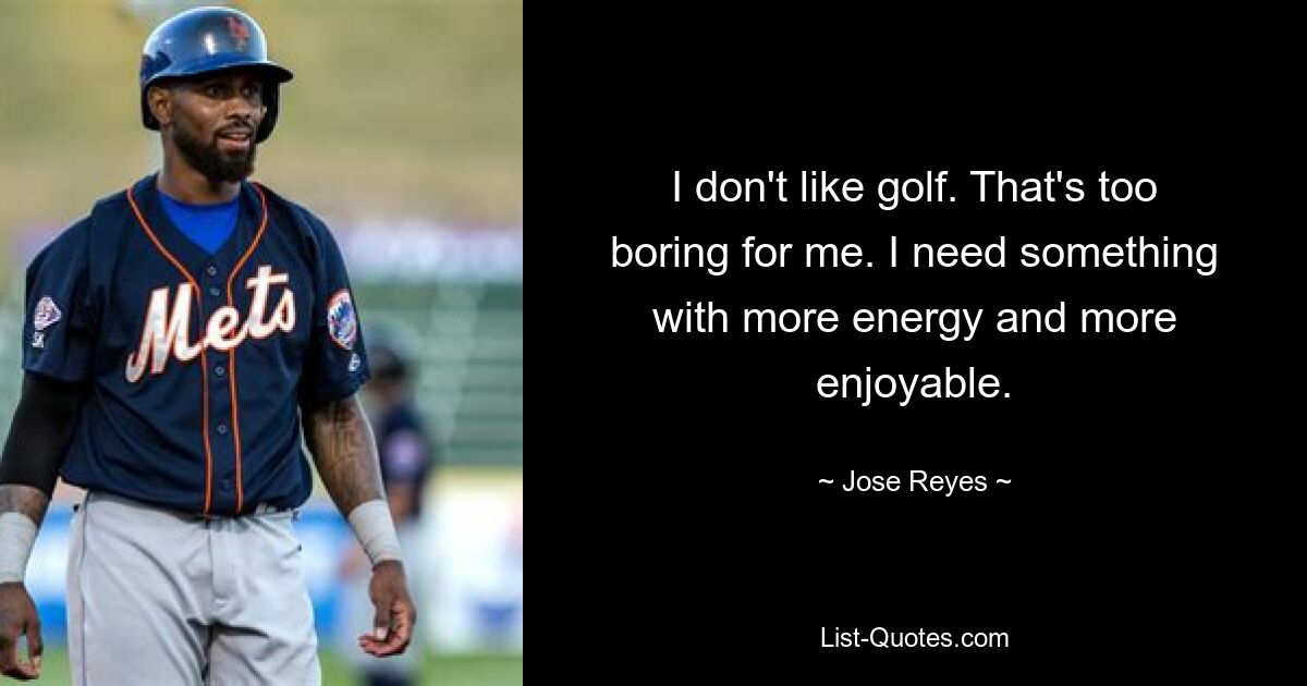 I don't like golf. That's too boring for me. I need something with more energy and more enjoyable. — © Jose Reyes