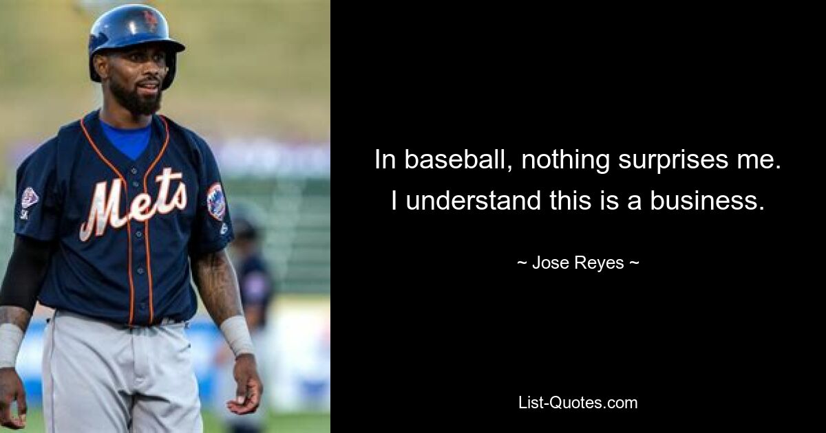 In baseball, nothing surprises me. I understand this is a business. — © Jose Reyes