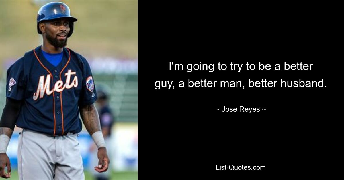 I'm going to try to be a better guy, a better man, better husband. — © Jose Reyes