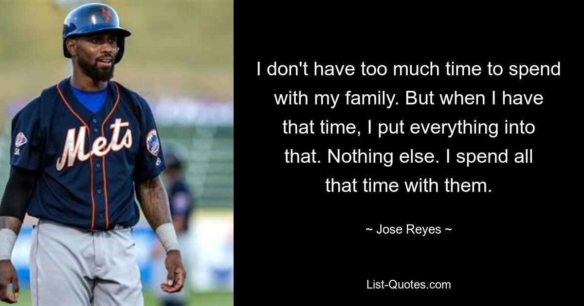 I don't have too much time to spend with my family. But when I have that time, I put everything into that. Nothing else. I spend all that time with them. — © Jose Reyes