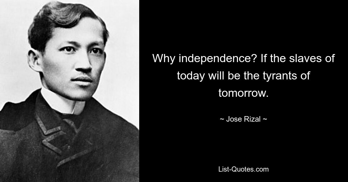 Why independence? If the slaves of today will be the tyrants of tomorrow. — © Jose Rizal