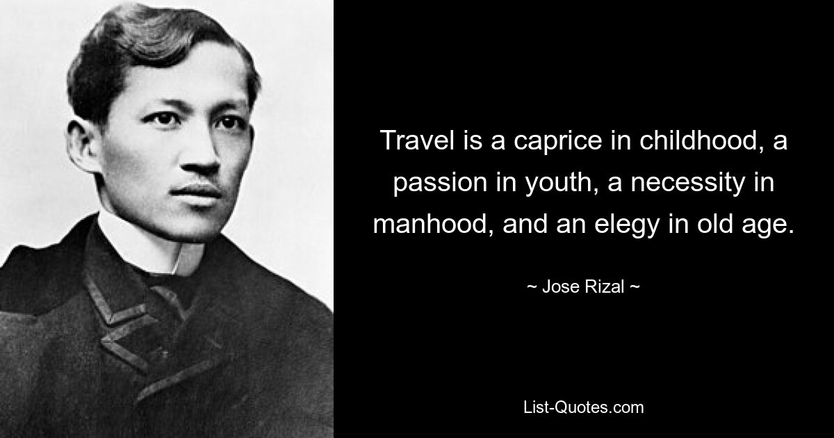 Travel is a caprice in childhood, a passion in youth, a necessity in manhood, and an elegy in old age. — © Jose Rizal