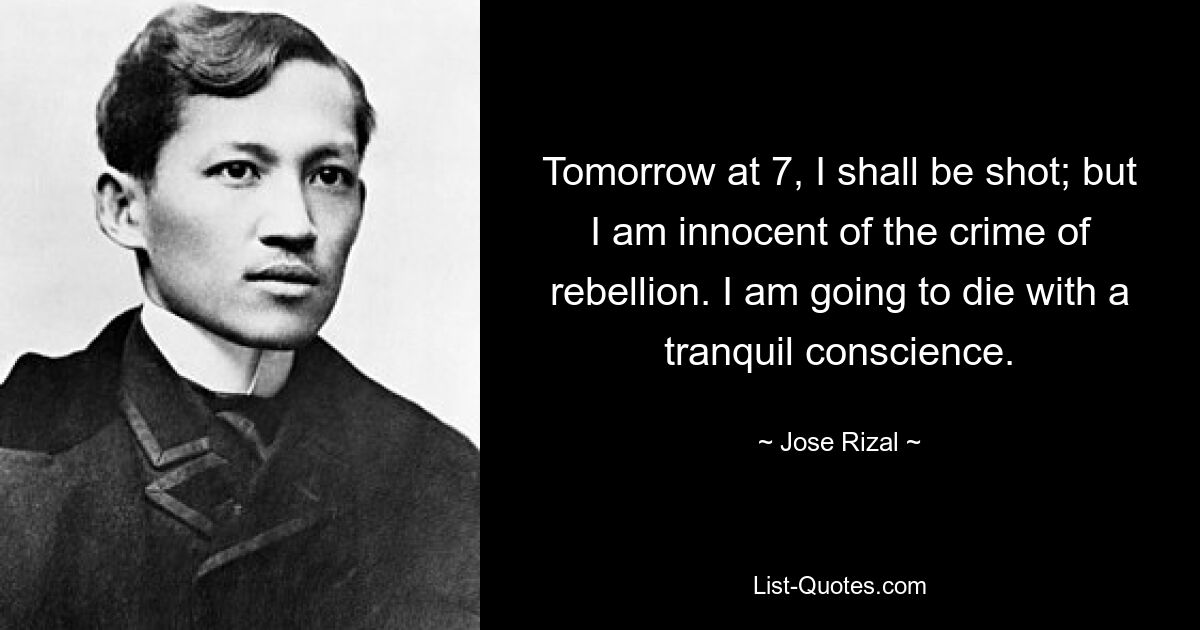 Tomorrow at 7, I shall be shot; but I am innocent of the crime of rebellion. I am going to die with a tranquil conscience. — © Jose Rizal