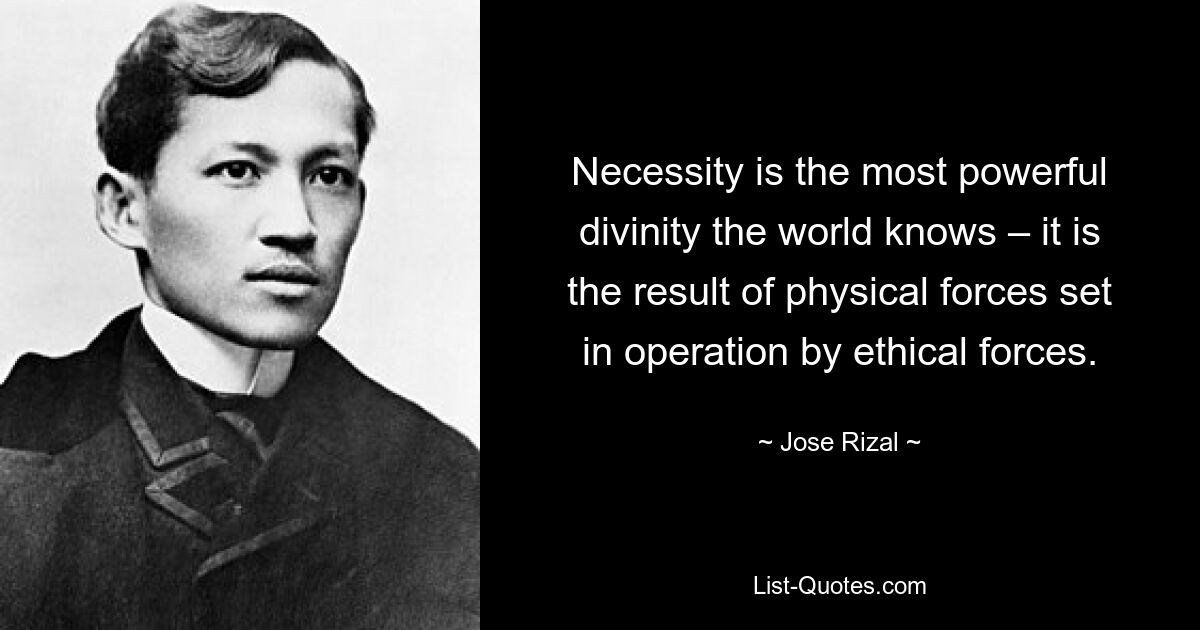 Necessity is the most powerful divinity the world knows – it is the result of physical forces set in operation by ethical forces. — © Jose Rizal