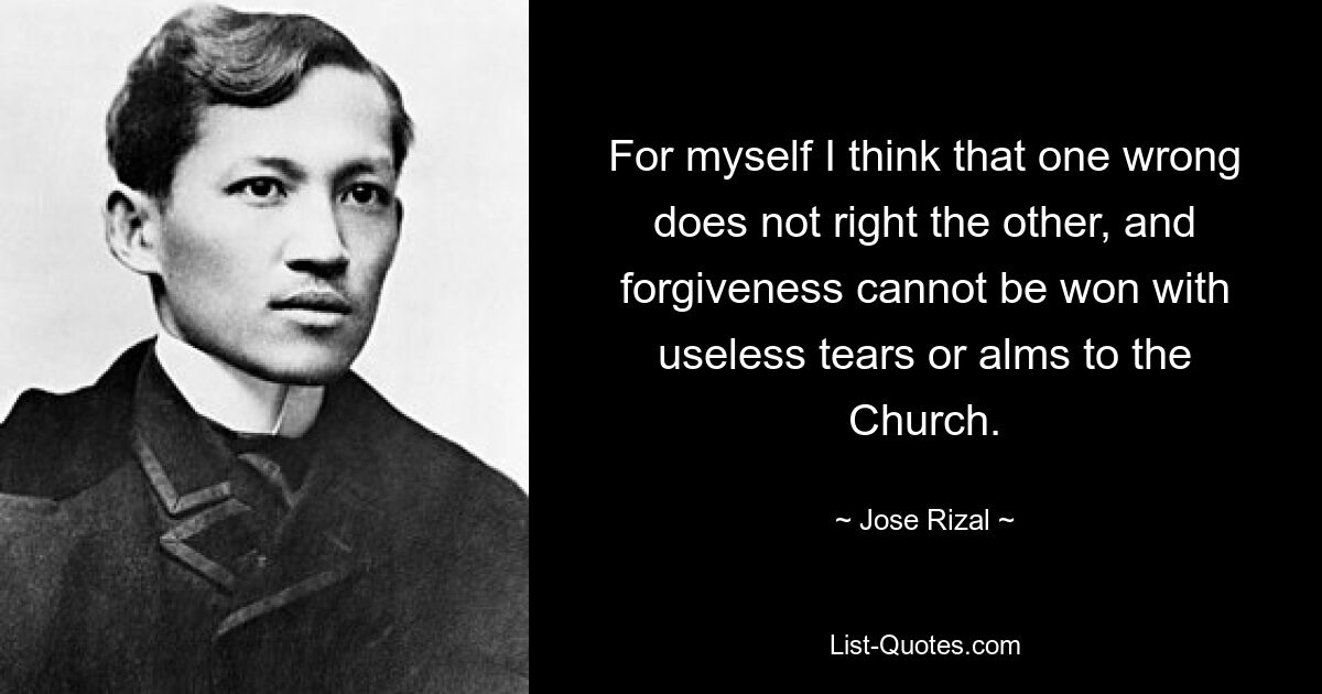 For myself I think that one wrong does not right the other, and forgiveness cannot be won with useless tears or alms to the Church. — © Jose Rizal