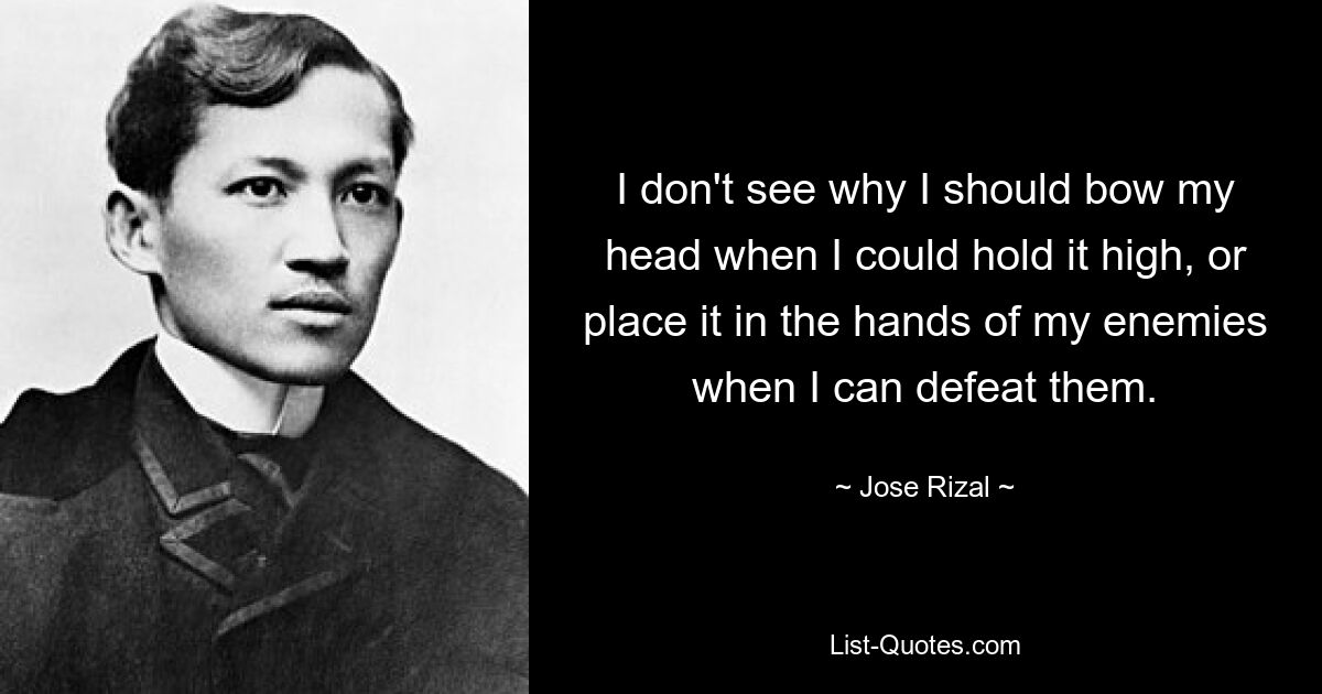 I don't see why I should bow my head when I could hold it high, or place it in the hands of my enemies when I can defeat them. — © Jose Rizal