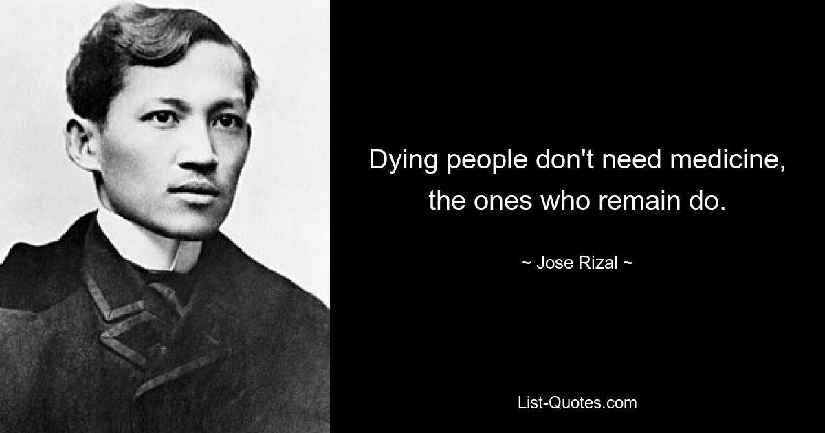 Dying people don't need medicine, the ones who remain do. — © Jose Rizal