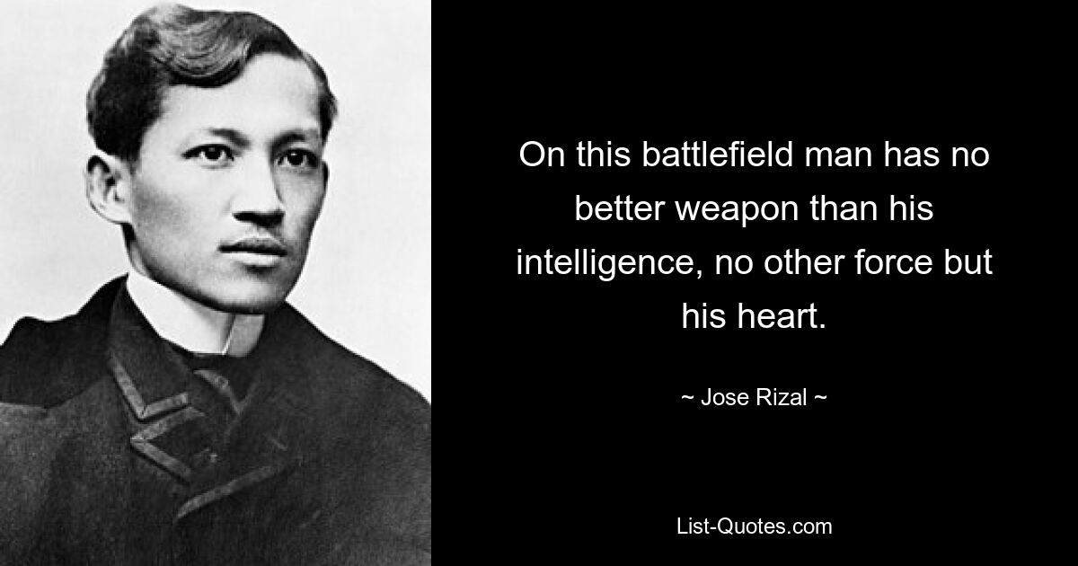 On this battlefield man has no better weapon than his intelligence, no other force but his heart. — © Jose Rizal