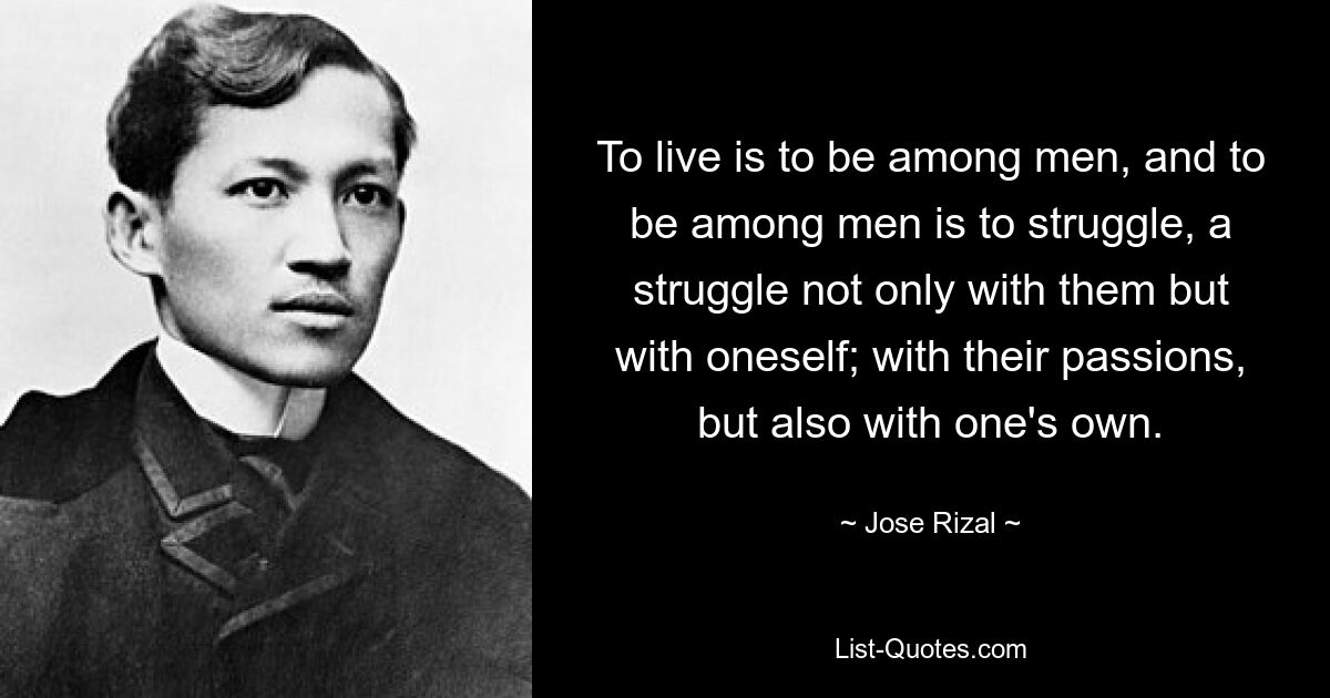 To live is to be among men, and to be among men is to struggle, a struggle not only with them but with oneself; with their passions, but also with one's own. — © Jose Rizal