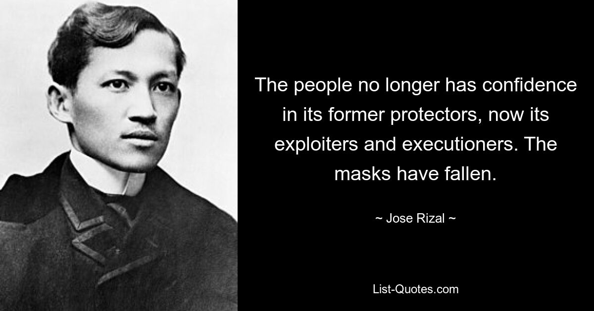 The people no longer has confidence in its former protectors, now its exploiters and executioners. The masks have fallen. — © Jose Rizal