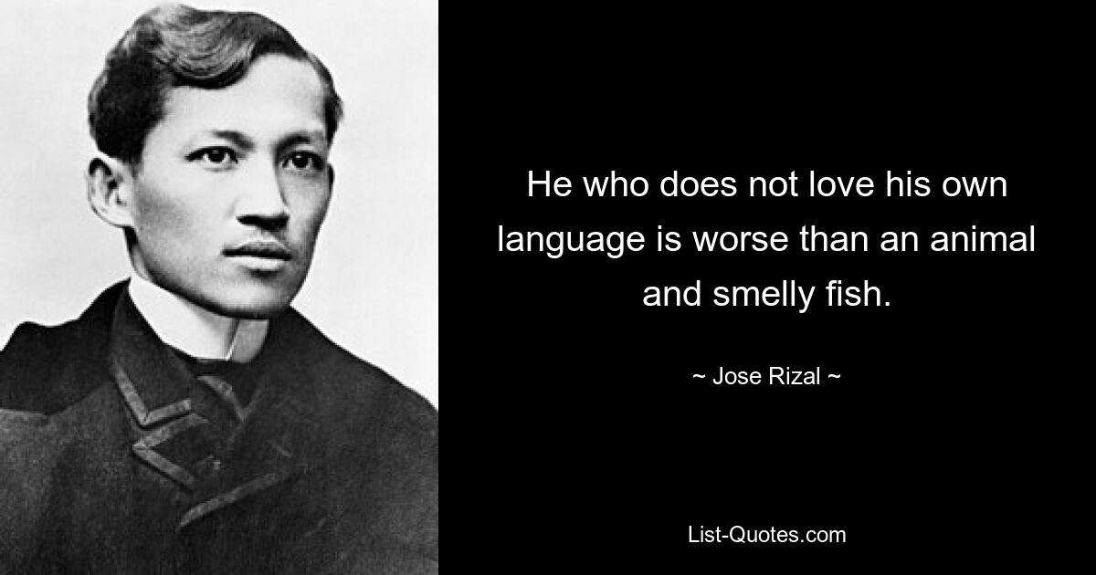 He who does not love his own language is worse than an animal and smelly fish. — © Jose Rizal