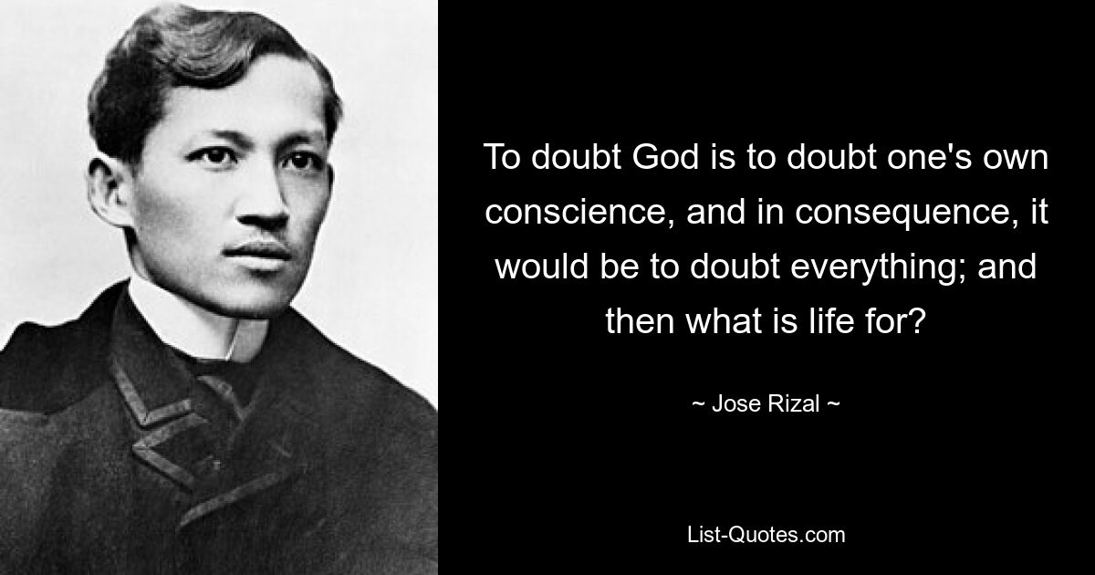 To doubt God is to doubt one's own conscience, and in consequence, it would be to doubt everything; and then what is life for? — © Jose Rizal