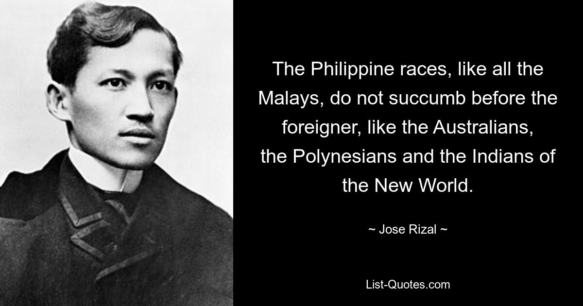 The Philippine races, like all the Malays, do not succumb before the foreigner, like the Australians, the Polynesians and the Indians of the New World. — © Jose Rizal