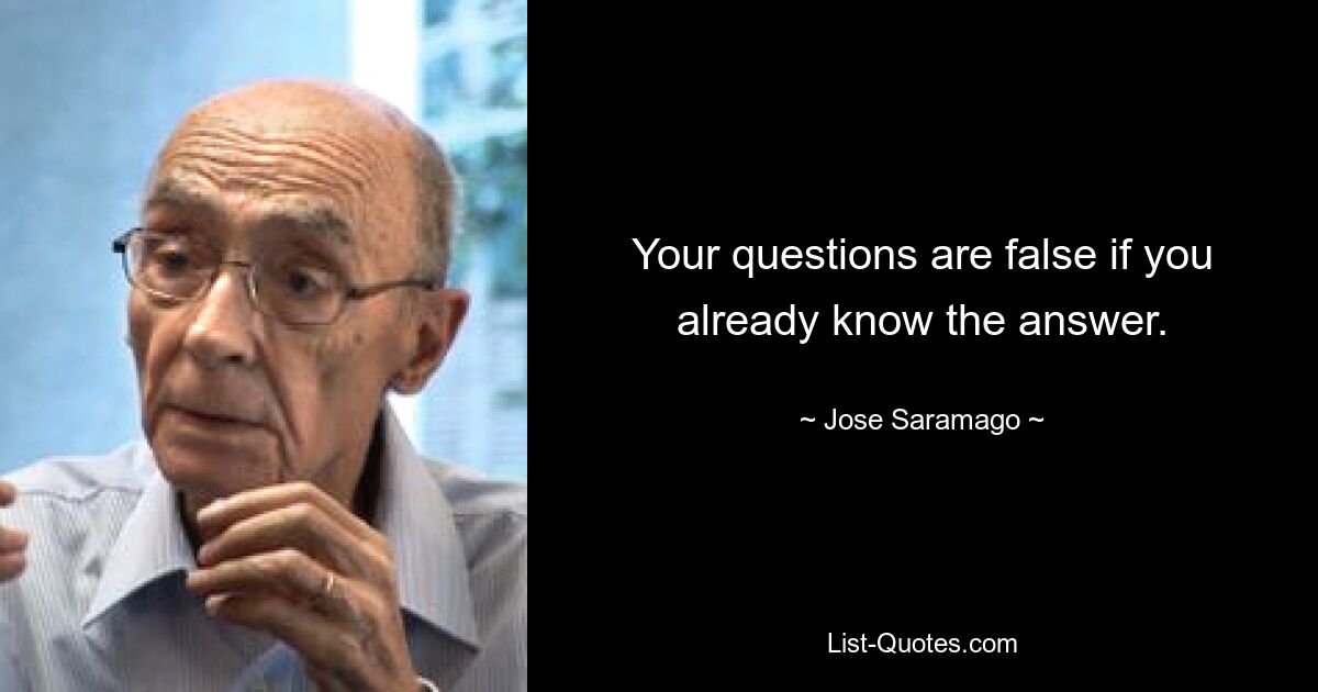 Your questions are false if you already know the answer. — © Jose Saramago