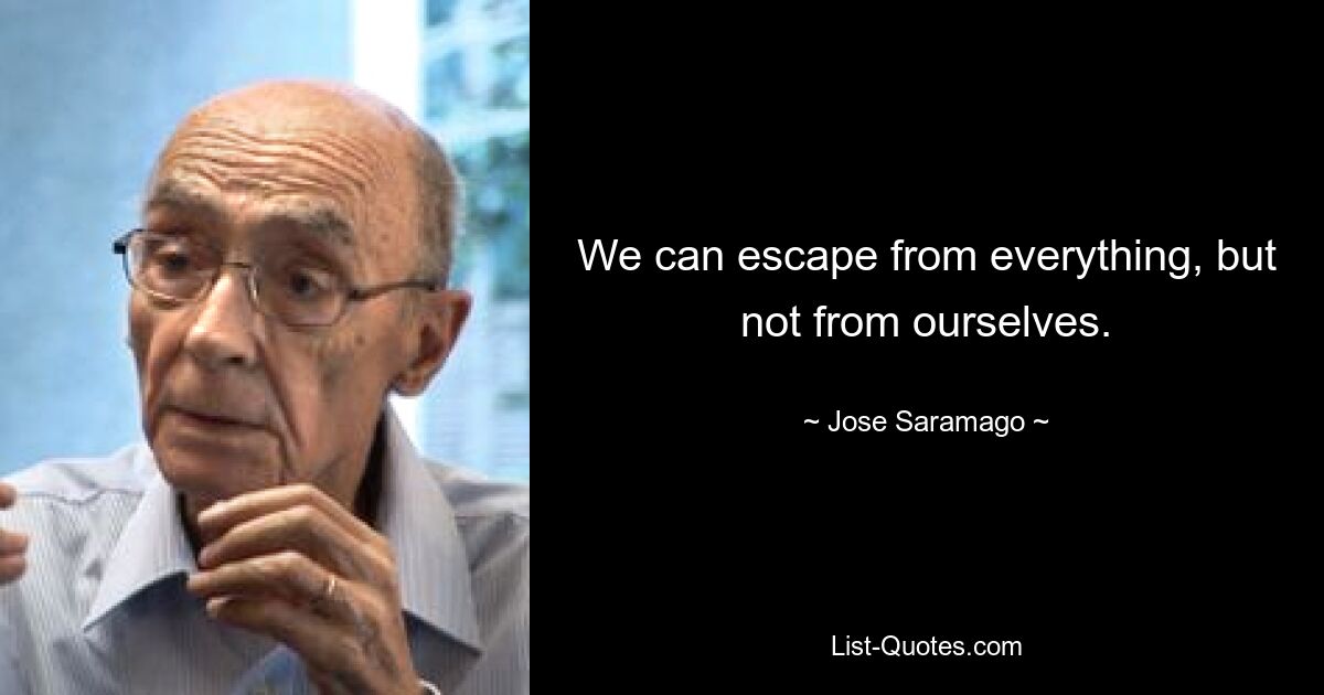 We can escape from everything, but not from ourselves. — © Jose Saramago