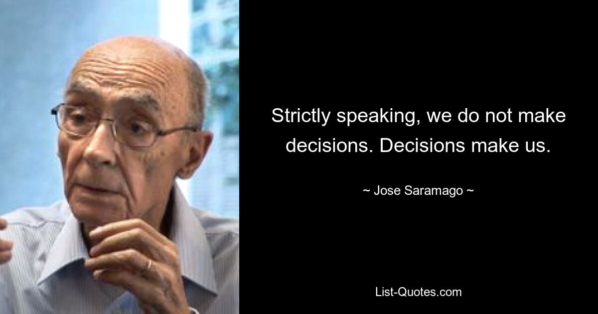 Strictly speaking, we do not make decisions. Decisions make us. — © Jose Saramago