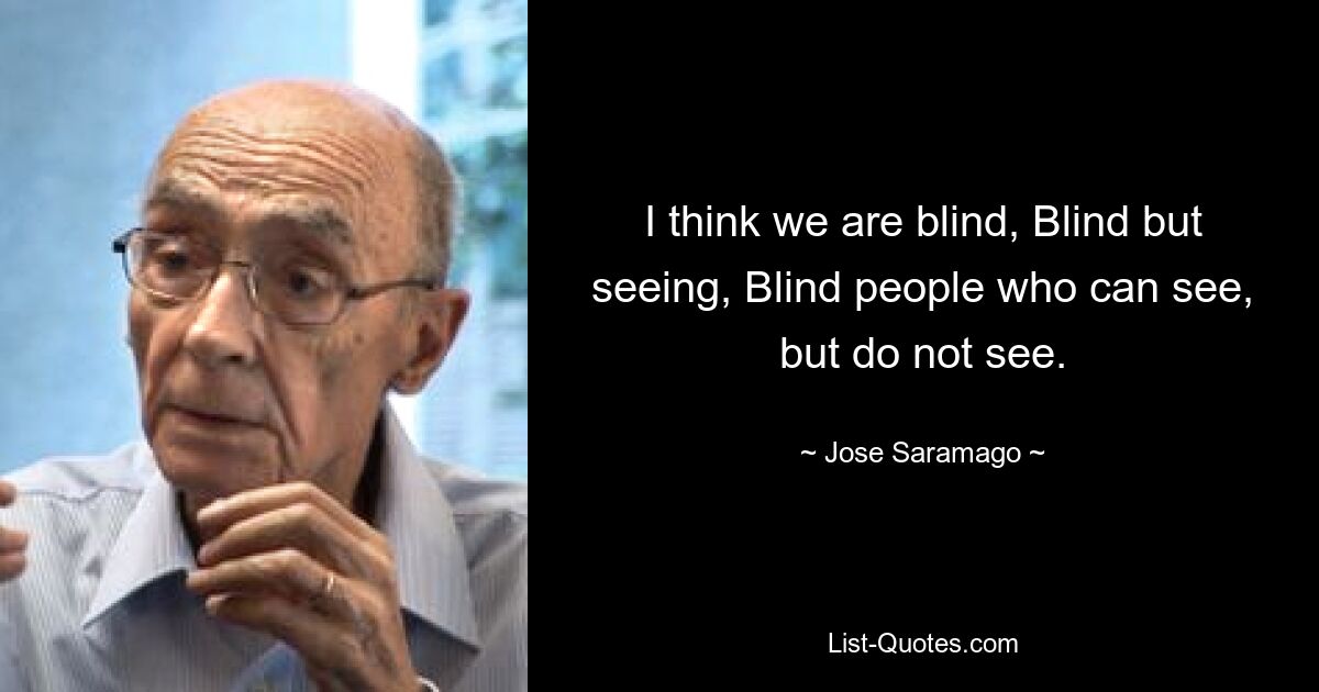 I think we are blind, Blind but seeing, Blind people who can see, but do not see. — © Jose Saramago