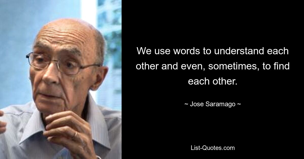 We use words to understand each other and even, sometimes, to find each other. — © Jose Saramago