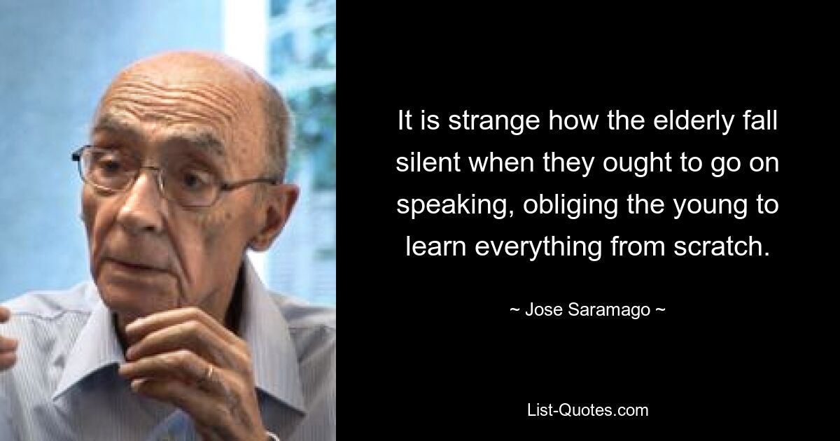 Странно, как старики замолкают, когда им следовало бы продолжать говорить, заставляя молодых учиться всему с нуля. — © Хосе Сарамаго